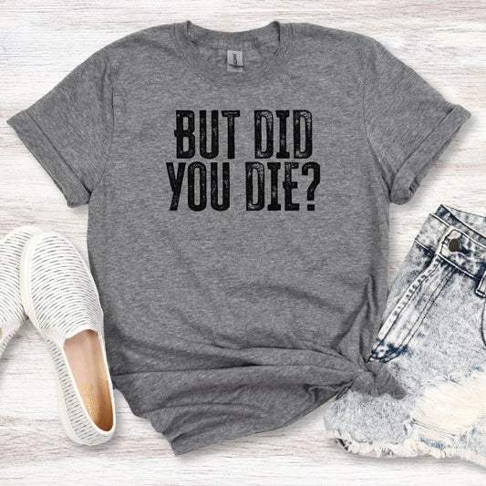 funny sarcastic But Did You Die t-shirt